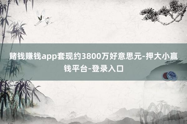 赌钱赚钱app套现约3800万好意思元-押大小赢钱平台-登录入口