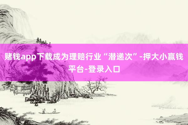 赌钱app下载成为理赔行业“潜递次”-押大小赢钱平台-登录入口