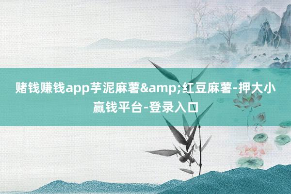 赌钱赚钱app芋泥麻薯&红豆麻薯-押大小赢钱平台-登录入口