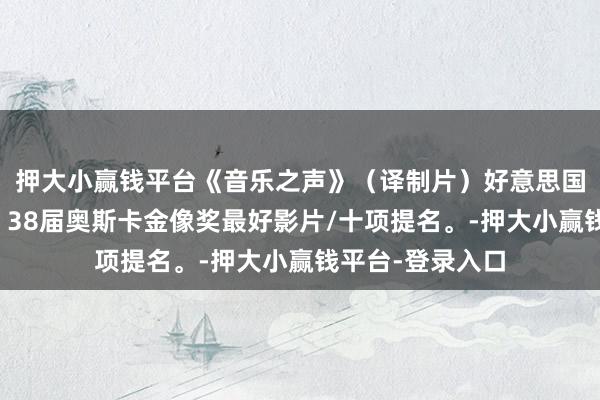 押大小赢钱平台《音乐之声》（译制片）好意思国大型巨制大片，38届奥斯卡金像奖最好影片/十项提名。-押大小赢钱平台-登录入口