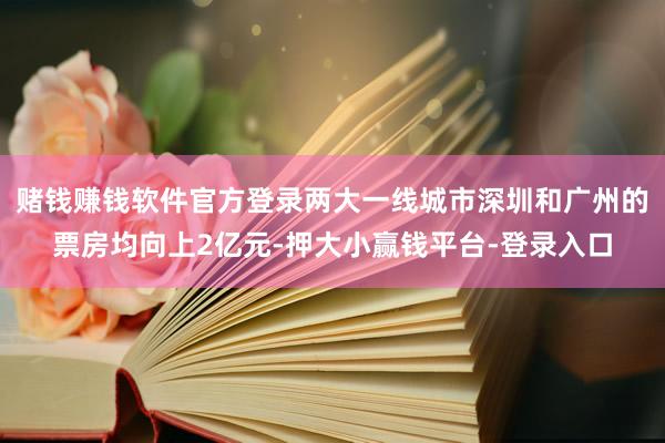 赌钱赚钱软件官方登录两大一线城市深圳和广州的票房均向上2亿元-押大小赢钱平台-登录入口