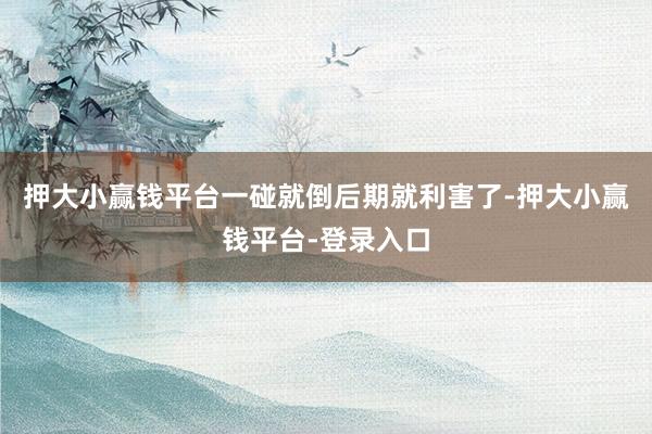 押大小赢钱平台一碰就倒后期就利害了-押大小赢钱平台-登录入口