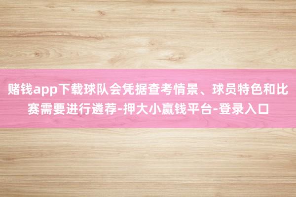 赌钱app下载球队会凭据查考情景、球员特色和比赛需要进行遴荐-押大小赢钱平台-登录入口
