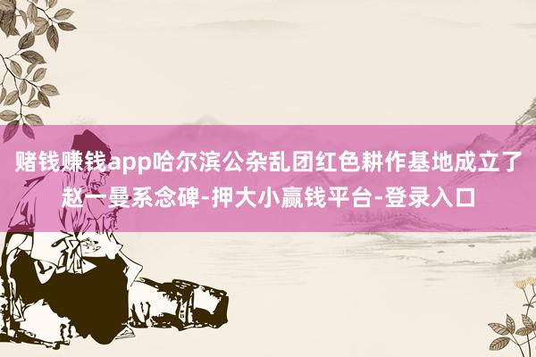 赌钱赚钱app哈尔滨公杂乱团红色耕作基地成立了赵一曼系念碑-押大小赢钱平台-登录入口