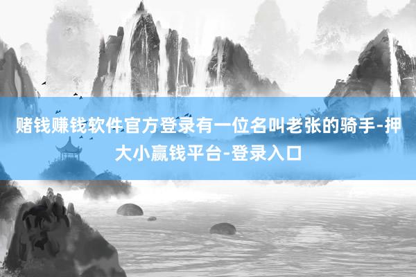 赌钱赚钱软件官方登录有一位名叫老张的骑手-押大小赢钱平台-登录入口