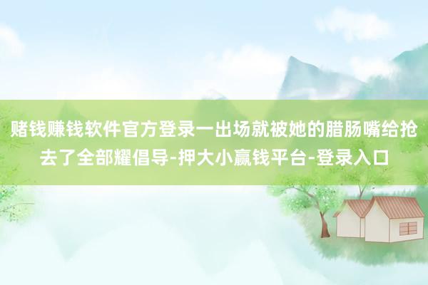 赌钱赚钱软件官方登录一出场就被她的腊肠嘴给抢去了全部耀倡导-押大小赢钱平台-登录入口