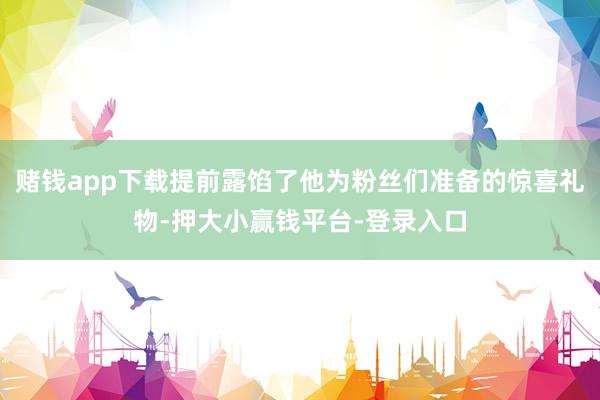 赌钱app下载提前露馅了他为粉丝们准备的惊喜礼物-押大小赢钱平台-登录入口
