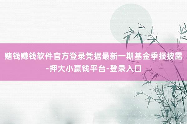 赌钱赚钱软件官方登录凭据最新一期基金季报披露-押大小赢钱平台-登录入口