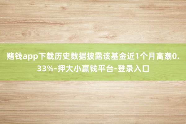 赌钱app下载历史数据披露该基金近1个月高潮0.33%-押大小赢钱平台-登录入口
