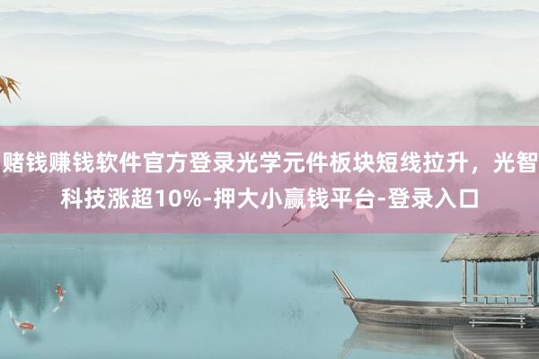 赌钱赚钱软件官方登录光学元件板块短线拉升，光智科技涨超10%-押大小赢钱平台-登录入口