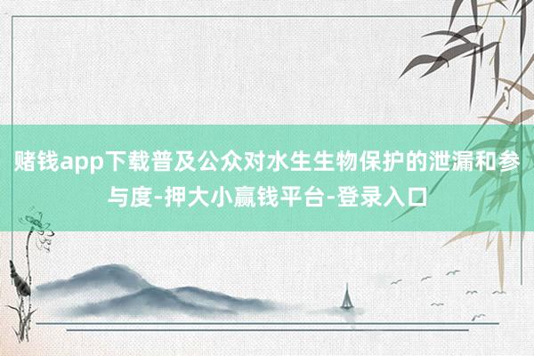 赌钱app下载普及公众对水生生物保护的泄漏和参与度-押大小赢钱平台-登录入口