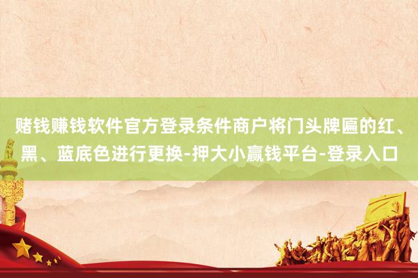 赌钱赚钱软件官方登录条件商户将门头牌匾的红、黑、蓝底色进行更换-押大小赢钱平台-登录入口