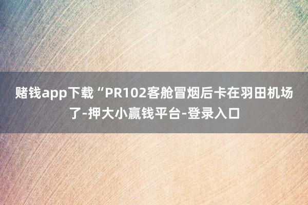 赌钱app下载“PR102客舱冒烟后卡在羽田机场了-押大小赢钱平台-登录入口