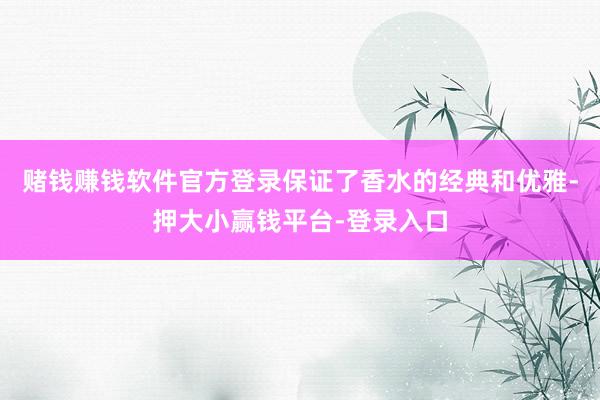 赌钱赚钱软件官方登录保证了香水的经典和优雅-押大小赢钱平台-登录入口
