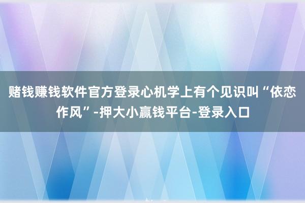 赌钱赚钱软件官方登录心机学上有个见识叫“依恋作风”-押大小赢钱平台-登录入口