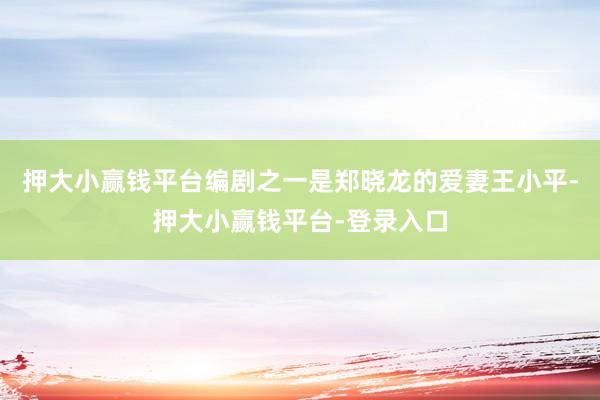 押大小赢钱平台编剧之一是郑晓龙的爱妻王小平-押大小赢钱平台-登录入口