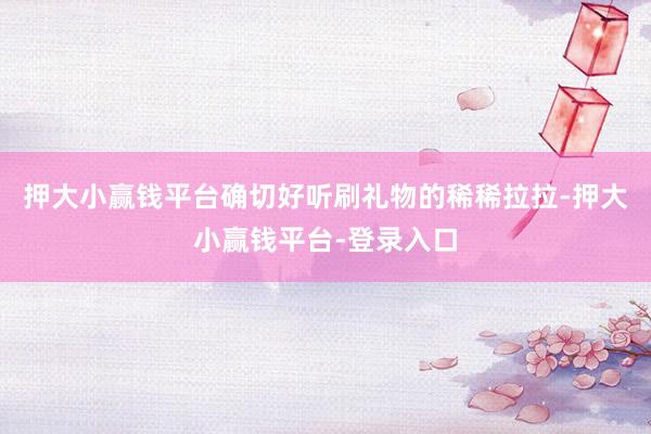 押大小赢钱平台确切好听刷礼物的稀稀拉拉-押大小赢钱平台-登录入口