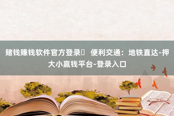 赌钱赚钱软件官方登录✅ 便利交通：地铁直达-押大小赢钱平台-登录入口