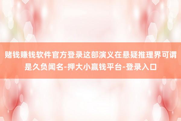 赌钱赚钱软件官方登录这部演义在悬疑推理界可谓是久负闻名-押大小赢钱平台-登录入口