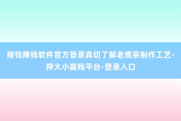 赌钱赚钱软件官方登录真切了解老鹰茶制作工艺-押大小赢钱平台-登录入口
