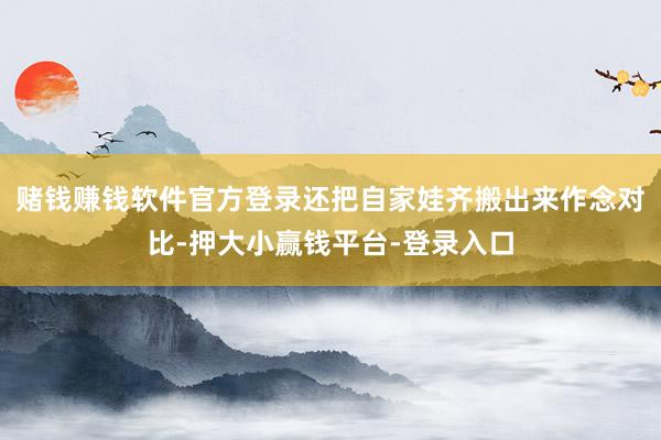 赌钱赚钱软件官方登录还把自家娃齐搬出来作念对比-押大小赢钱平台-登录入口