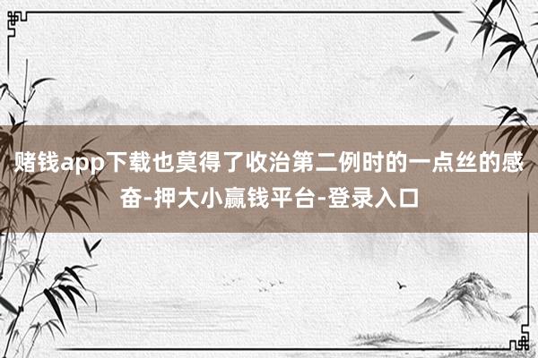 赌钱app下载也莫得了收治第二例时的一点丝的感奋-押大小赢钱平台-登录入口