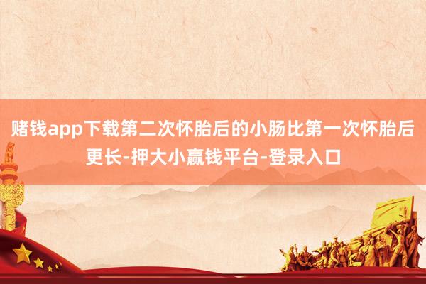 赌钱app下载第二次怀胎后的小肠比第一次怀胎后更长-押大小赢钱平台-登录入口
