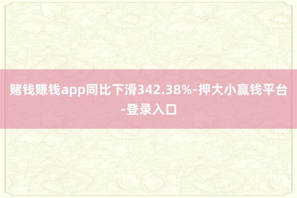 赌钱赚钱app同比下滑342.38%-押大小赢钱平台-登录入口