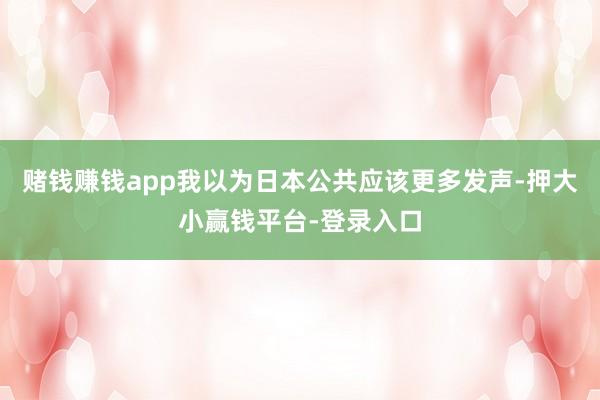 赌钱赚钱app我以为日本公共应该更多发声-押大小赢钱平台-登录入口