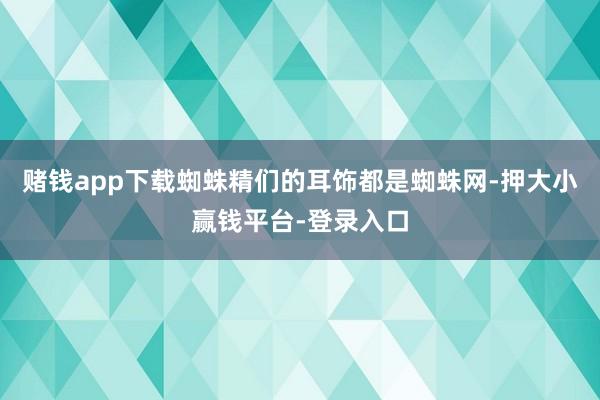 赌钱app下载蜘蛛精们的耳饰都是蜘蛛网-押大小赢钱平台-登录入口