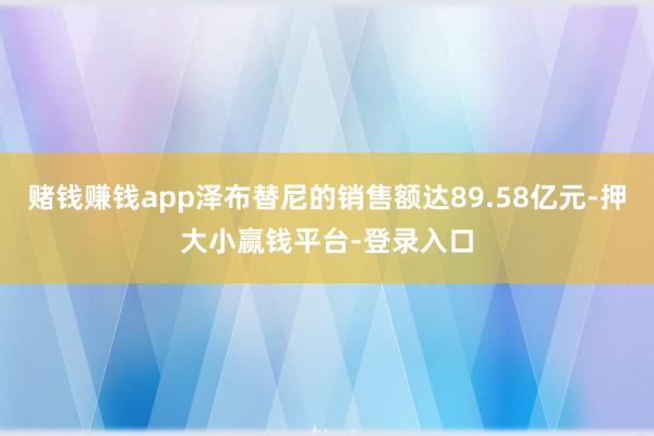 赌钱赚钱app泽布替尼的销售额达89.58亿元-押大小赢钱平台-登录入口