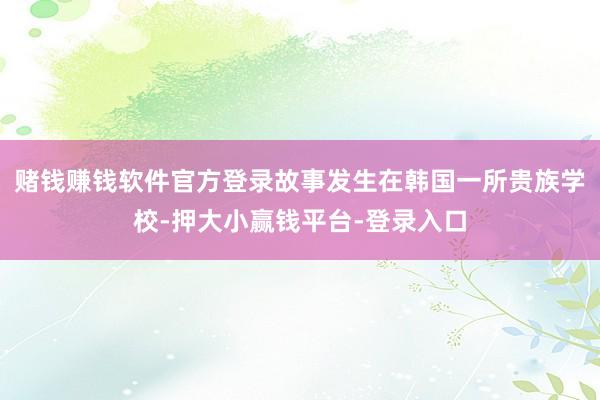 赌钱赚钱软件官方登录故事发生在韩国一所贵族学校-押大小赢钱平台-登录入口