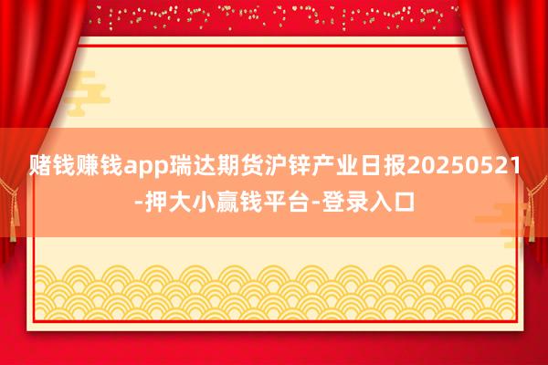 赌钱赚钱app瑞达期货沪锌产业日报20250521-押大小赢钱平台-登录入口
