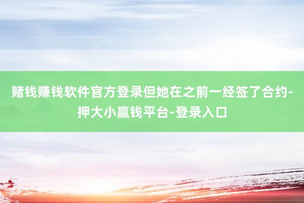 赌钱赚钱软件官方登录但她在之前一经签了合约-押大小赢钱平台-登录入口