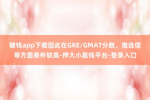 赌钱app下载因此在GRE/GMAT分数、推选信等方面条件较高-押大小赢钱平台-登录入口