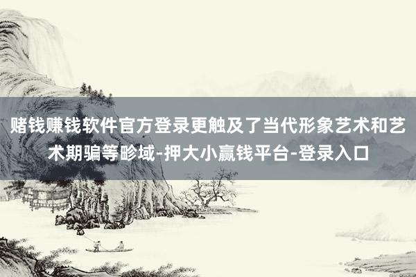 赌钱赚钱软件官方登录更触及了当代形象艺术和艺术期骗等畛域-押大小赢钱平台-登录入口