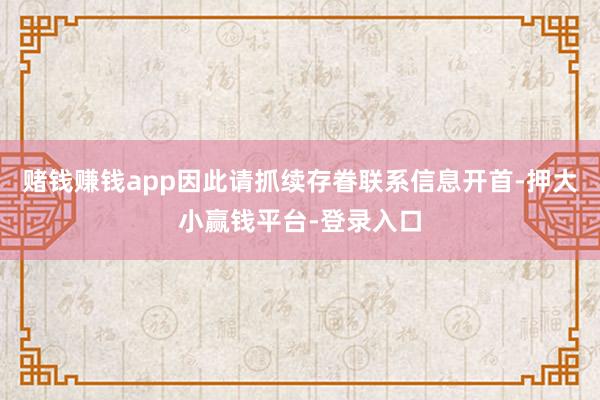 赌钱赚钱app因此请抓续存眷联系信息开首-押大小赢钱平台-登录入口