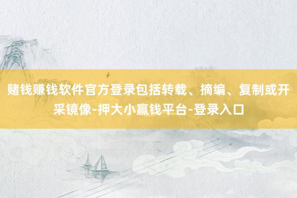 赌钱赚钱软件官方登录包括转载、摘编、复制或开采镜像-押大小赢钱平台-登录入口