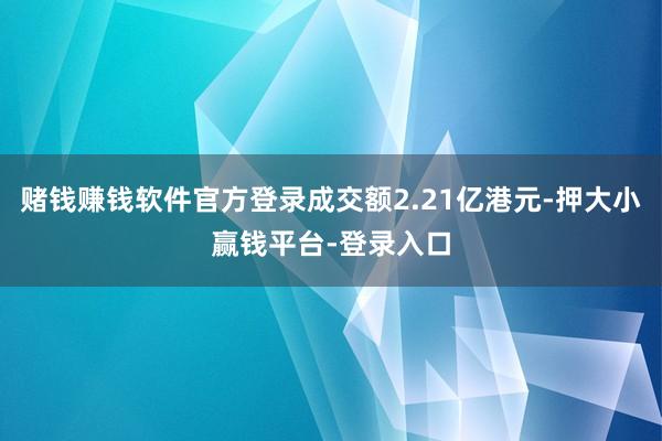 赌钱赚钱软件官方登录成交额2.21亿港元-押大小赢钱平台-登录入口