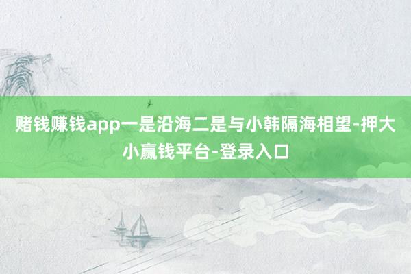 赌钱赚钱app一是沿海二是与小韩隔海相望-押大小赢钱平台-登录入口