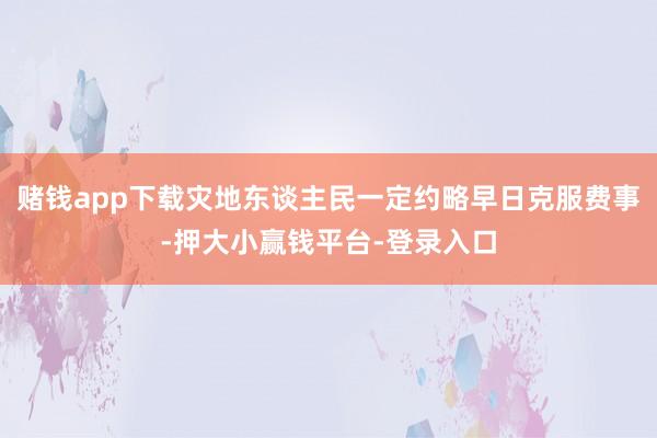 赌钱app下载灾地东谈主民一定约略早日克服费事-押大小赢钱平台-登录入口
