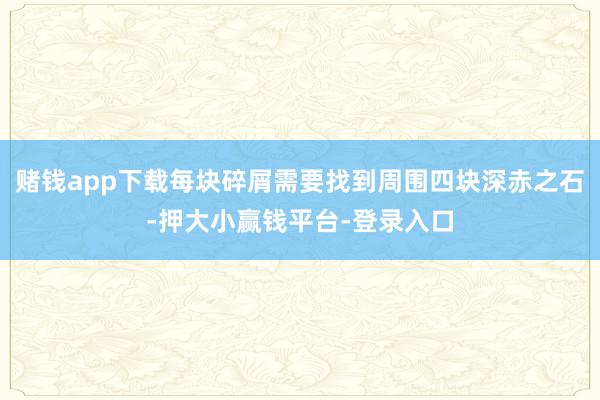 赌钱app下载每块碎屑需要找到周围四块深赤之石-押大小赢钱平台-登录入口
