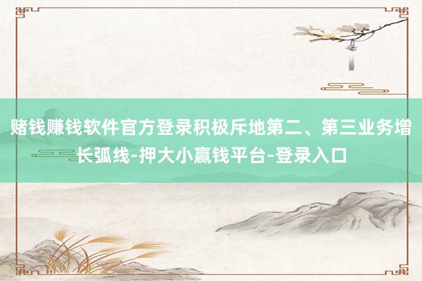 赌钱赚钱软件官方登录积极斥地第二、第三业务增长弧线-押大小赢钱平台-登录入口