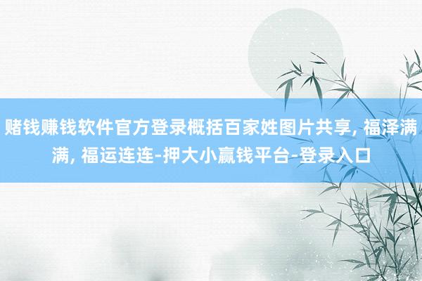 赌钱赚钱软件官方登录概括百家姓图片共享, 福泽满满, 福运连连-押大小赢钱平台-登录入口