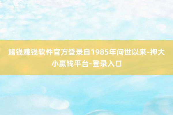 赌钱赚钱软件官方登录自1985年问世以来-押大小赢钱平台-登录入口