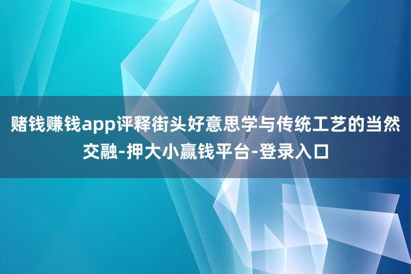 赌钱赚钱app评释街头好意思学与传统工艺的当然交融-押大小赢钱平台-登录入口