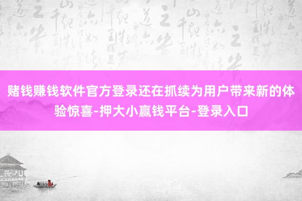 赌钱赚钱软件官方登录还在抓续为用户带来新的体验惊喜-押大小赢钱平台-登录入口
