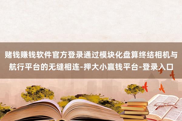 赌钱赚钱软件官方登录通过模块化盘算终结相机与航行平台的无缝相连-押大小赢钱平台-登录入口