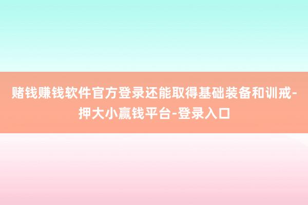 赌钱赚钱软件官方登录还能取得基础装备和训戒-押大小赢钱平台-登录入口