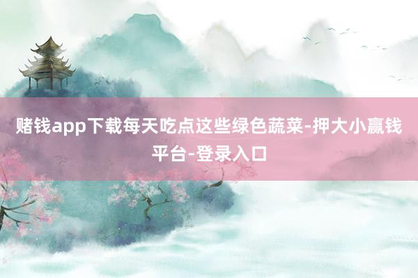 赌钱app下载每天吃点这些绿色蔬菜-押大小赢钱平台-登录入口
